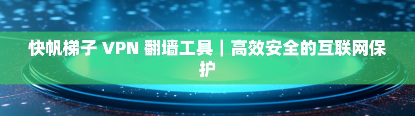 快帆梯子 VPN 翻墙工具｜高效安全的互联网保护