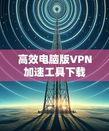 高效电脑版VPN加速工具下载
