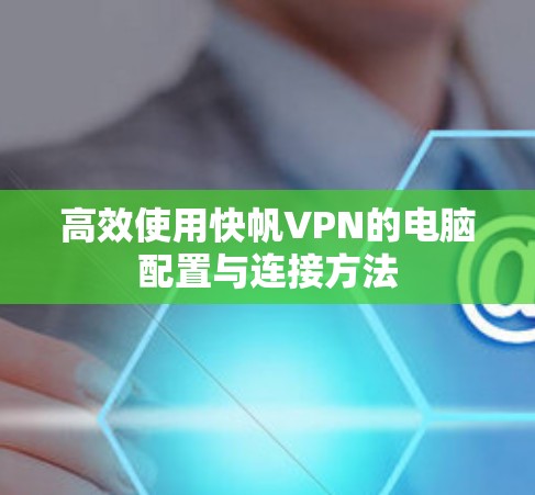 高效使用快帆VPN的电脑配置与连接方法