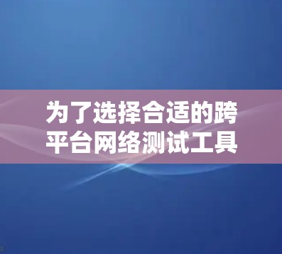 为了选择合适的跨平台网络测试工具,我需要按照以下步骤进行 为了选择合适的跨平台网络测试工具,我需要按照以下步骤进行