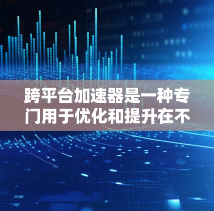 跨平台加速器是一种专门用于优化和提升在不同平台上运行的程序或应用的工具。它可以帮助开发者减少资源占用、提高性能，同时简化开发流程。以下是一些常见的跨平台加速器及其用途
