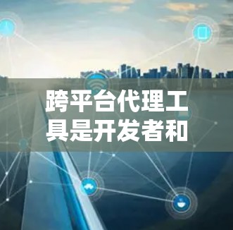 跨平台代理工具是开发者和企业使用以实现软件在不同平台上运行的工具。这些工具可以帮助开发者将本地软件转移到不同的平台上，如手机、PC、网页、移动应用等。以下是一些主要的跨平台代理工具及其特点