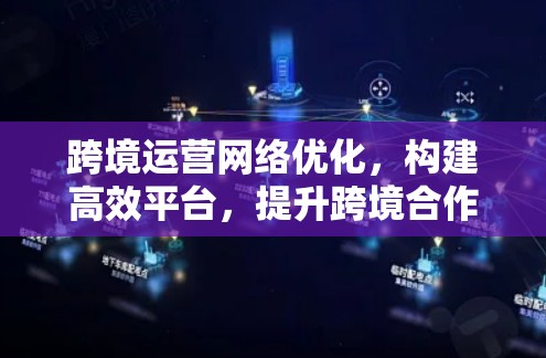 跨境运营网络优化，构建高效平台，提升跨境合作效率