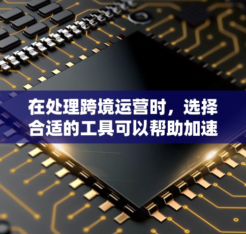 在处理跨境运营时，选择合适的工具可以帮助加速流程和降低成本。以下是一些关键考虑因素和工具建议