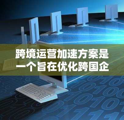 跨境运营加速方案是一个旨在优化跨国企业运营效率、降低管理成本、增强合规性和风险控制的综合性方案。以下是一个全面的跨境运营加速方案,涵盖法律、财务、风险管理、技术、人员培训等多个方面 跨境运营加速方案是一个旨在优化跨国企业运营效率、降低管理成本、增强合规性和风险控制的综合性方案。以下是一个全面的跨境运营加速方案,涵盖法律、财务、风险管理、技术、人员培训等多个方面