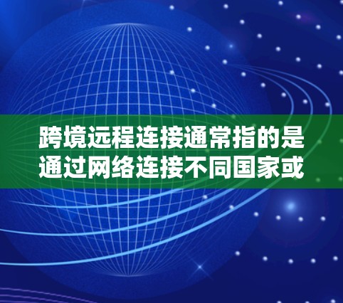 跨境远程连接通常指的是通过网络连接不同国家或地区的设备，进行视频通话、文件传输或其他远程服务的连接。以下是一些可能涉及的方面和方法