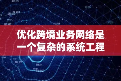 优化跨境业务网络是一个复杂的系统工程,涵盖了多个环节和因素。以下是一个系统化的优化框架,帮助您系统地推进这一过程 优化跨境业务网络是一个复杂的系统工程,涵盖了多个环节和因素。以下是一个系统化的优化框架,帮助您系统地推进这一过程