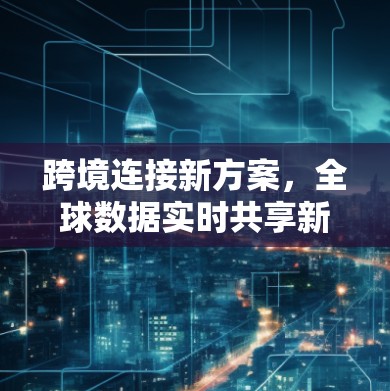 跨境连接新方案，全球数据实时共享新标准