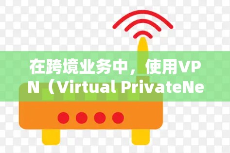 在跨境业务中，使用VPN（Virtual PrivateNet）可以有效地保障数据的安全性，尤其是在跨国的环境中。以下是一些关于跨境业务VPN的要点和信息