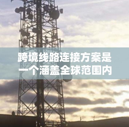 跨境线路连接方案是一个涵盖全球范围内的交通基础设施规划,旨在连接不同国家和地区之间的交通节点。以下是一个详细的概述,涵盖跨境线路连接方案的关键方面 跨境线路连接方案是一个涵盖全球范围内的交通基础设施规划,旨在连接不同国家和地区之间的交通节点。以下是一个详细的概述,涵盖跨境线路连接方案的关键方面