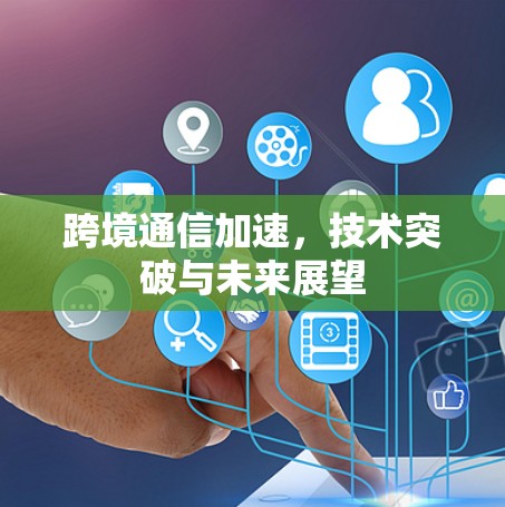 跨境通信加速，技术突破与未来展望