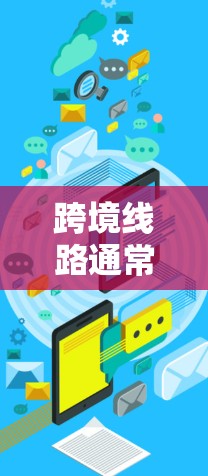 跨境线路通常指的是连接不同国家之间的交通基础设施和路径。具体来说,这个词可能包括以下几种 跨境线路通常指的是连接不同国家之间的交通基础设施和路径。具体来说,这个词可能包括以下几种