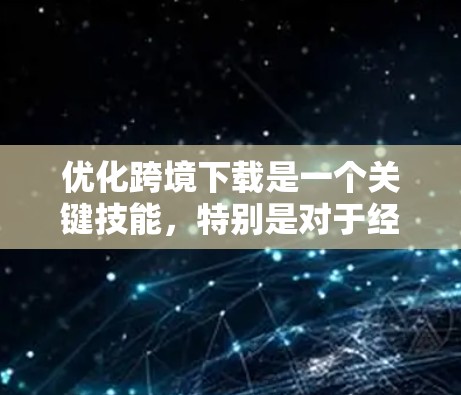 优化跨境下载是一个关键技能,特别是对于经常在线或旅行中的用户。以下是一个全面的优化方案,涵盖缓存管理、网络连接优化、下载速度优化、存储优化、工具使用、更新、缓存缓记工具以及隐私安全等方面 优化跨境下载是一个关键技能,特别是对于经常在线或旅行中的用户。以下是一个全面的优化方案,涵盖缓存管理、网络连接优化、下载速度优化、存储优化、工具使用、更新、缓存缓记工具以及隐私安全等方面