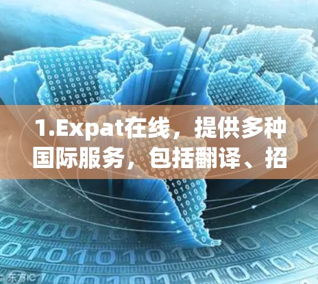 1.Expat在线,提供多种国际服务,包括翻译、招聘、医疗咨询、投资、旅游咨询等 1.Expat在线,提供多种国际服务,包括翻译、招聘、医疗咨询、投资、旅游咨询等