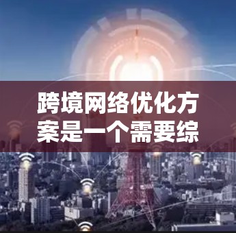 跨境网络优化方案是一个需要综合考虑多个因素的复杂问题。以下是一个可能的跨境网络优化方案 跨境网络优化方案是一个需要综合考虑多个因素的复杂问题。以下是一个可能的跨境网络优化方案