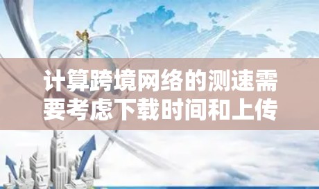 计算跨境网络的测速需要考虑下载时间和上传时间，以及网络连接的距离和相关因素。以下是详细的步骤和计算方法