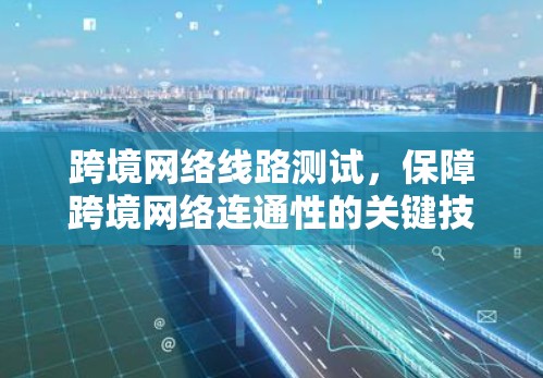 跨境网络线路测试,保障跨境网络连通性的关键技术 跨境网络线路测试,保障跨境网络连通性的关键技术