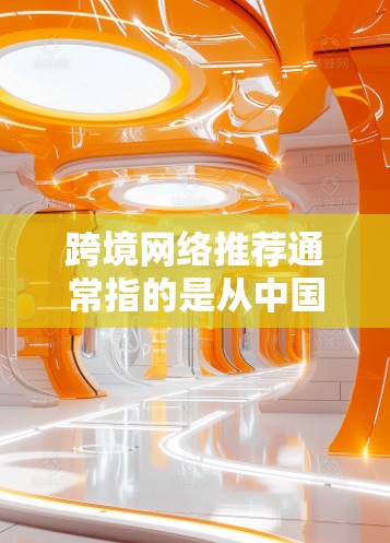 跨境网络推荐通常指的是从中国购买到其他国家或地区的网络产品和服务。这种推荐可能涉及设备、软件、电子书等。以下是一些考虑因素和推荐建议,帮助您选择适合的网络产品 跨境网络推荐通常指的是从中国购买到其他国家或地区的网络产品和服务。这种推荐可能涉及设备、软件、电子书等。以下是一些考虑因素和推荐建议,帮助您选择适合的网络产品