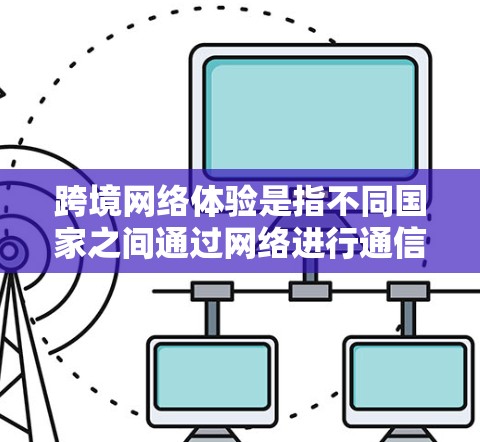 跨境网络体验是指不同国家之间通过网络进行通信和信息传递的体验,包括网络速度、稳定性、连接方式、加密技术、数据流量、地理位置等因素对网络体验的影响。以下是对跨境网络体验的分析 跨境网络体验是指不同国家之间通过网络进行通信和信息传递的体验,包括网络速度、稳定性、连接方式、加密技术、数据流量、地理位置等因素对网络体验的影响。以下是对跨境网络体验的分析