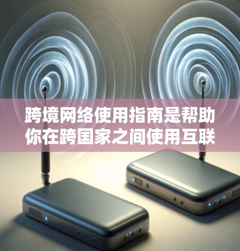 跨境网络使用指南是帮助你在跨国家之间使用互联网和网络设备的实用指南。以下是一些关键点和步骤，帮助你顺利操作