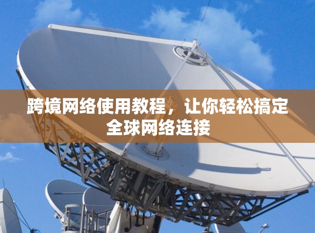 跨境网络使用教程，让你轻松搞定全球网络连接