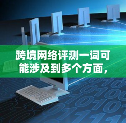 跨境网络评测一词可能涉及到多个方面，包括但不限于