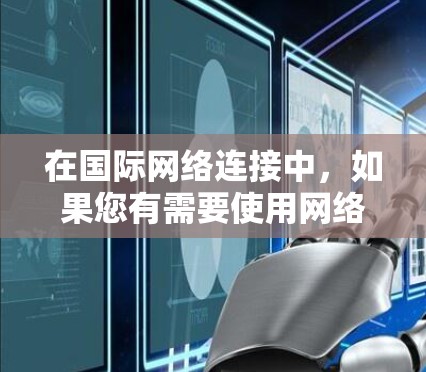 在国际网络连接中，如果您有需要使用网络，可以尝试以下免费工具来连接国际网络。这些工具大多基于中国网络平台，适合在不同国家使用