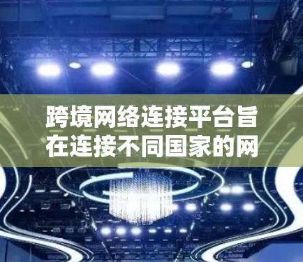 跨境网络连接平台旨在连接不同国家的网络设备,允许跨国之间的通信和协作。以下是对这一概念的详细分析 跨境网络连接平台旨在连接不同国家的网络设备,允许跨国之间的通信和协作。以下是对这一概念的详细分析