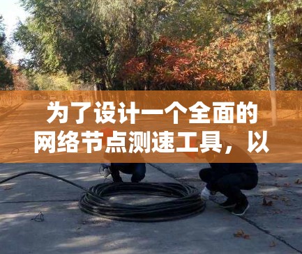 为了设计一个全面的网络节点测速工具,以下是一个详细的步骤说明 为了设计一个全面的网络节点测速工具,以下是一个详细的步骤说明