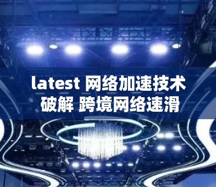 latest 网络加速技术 破解 跨境网络速滑