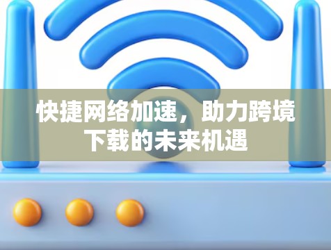 快捷网络加速，助力跨境下载的未来机遇