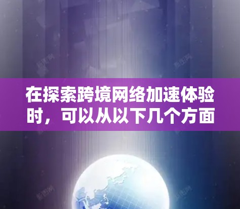在探索跨境网络加速体验时，可以从以下几个方面进行详细的分析和实践
