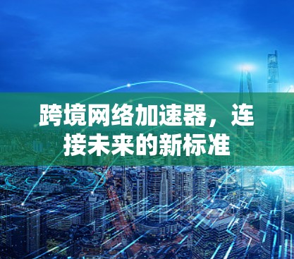 跨境网络加速器，连接未来的新标准