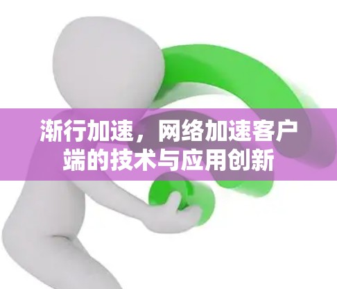 渐行加速,网络加速客户端的技术与应用创新 渐行加速,网络加速客户端的技术与应用创新
