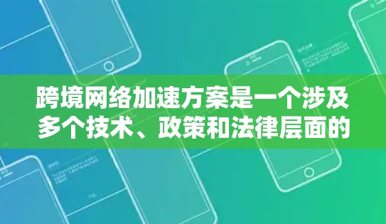 跨境网络加速方案是一个涉及多个技术、政策和法律层面的复杂问题，具体方案会因国家、地区、设备类型和使用场景而有所不同。以下是一些可能涉及到的方面和建议，供您参考