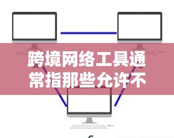 跨境网络工具通常指那些允许不同国家或地区的用户之间进行网络互动和数据交换的工具。这些工具可以用于商业、教育、医疗、娱乐等多个领域。以下是一些常见的跨境网络工具及其特点
