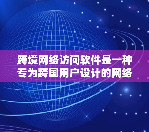 跨境网络访问软件是一种专为跨国用户设计的网络访问工具，旨在提供安全、隐私和控制的网络访问体验。以下是对这一技术的详细分析