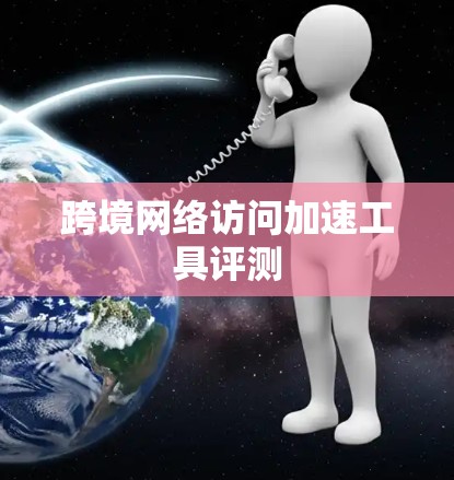 跨境网络访问加速工具评测 跨境网络访问加速工具评测