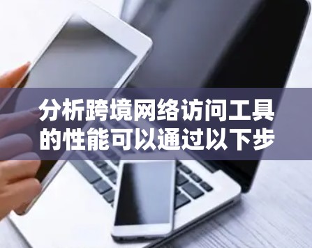 分析跨境网络访问工具的性能可以通过以下步骤进行
