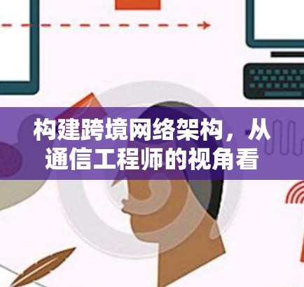 构建跨境网络架构,从通信工程师的视角看解决方案 构建跨境网络架构,从通信工程师的视角看解决方案