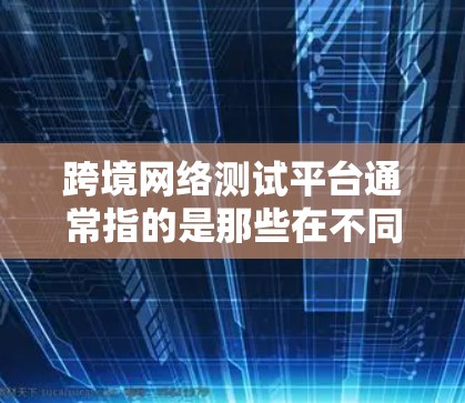 跨境网络测试平台通常指的是那些在不同国家或地区的网络环境中进行网络测试和安全评估的平台。这些平台通常用于测试设备或服务在不同网络环境下的稳定性、性能和安全性。以下是一些可能涉及的方面 跨境网络测试平台通常指的是那些在不同国家或地区的网络环境中进行网络测试和安全评估的平台。这些平台通常用于测试设备或服务在不同网络环境下的稳定性、性能和安全性。以下是一些可能涉及的方面