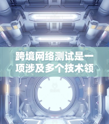 跨境网络测试是一项涉及多个技术领域的复杂项目,旨在评估不同国家或地区的网络连接稳定性。以下是详细的步骤和信息 跨境网络测试是一项涉及多个技术领域的复杂项目,旨在评估不同国家或地区的网络连接稳定性。以下是详细的步骤和信息