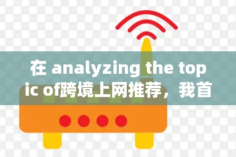 在 analyzing the topic of跨境上网推荐，我首先需要确定有哪些国家或地区拥有自己的互联网服务。通过查阅资料，我发现以下国家和地区在互联网服务上有各自的特色和选择