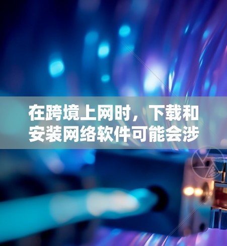 在跨境上网时,下载和安装网络软件可能会涉及到一些特定的步骤和注意事项。以下是一些常见问题和解决方法 在跨境上网时,下载和安装网络软件可能会涉及到一些特定的步骤和注意事项。以下是一些常见问题和解决方法