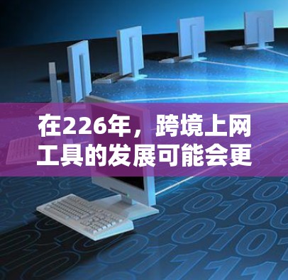 在226年，跨境上网工具的发展可能会更加注重数据安全、隐私保护和高效连接，以下是一些可能的工具或解决方案