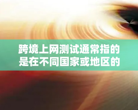 跨境上网测试通常指的是在不同国家或地区的网络环境中进行的测试。以下是一些可能涉及到这种情况的内容 跨境上网测试通常指的是在不同国家或地区的网络环境中进行的测试。以下是一些可能涉及到这种情况的内容