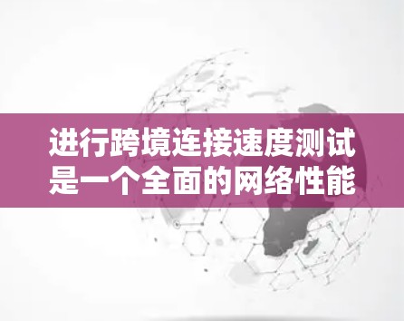 进行跨境连接速度测试是一个全面的网络性能评估过程,旨在帮助你优化网络性能以满足业务需求。以下是对该过程的详细分析和总结 进行跨境连接速度测试是一个全面的网络性能评估过程,旨在帮助你优化网络性能以满足业务需求。以下是对该过程的详细分析和总结