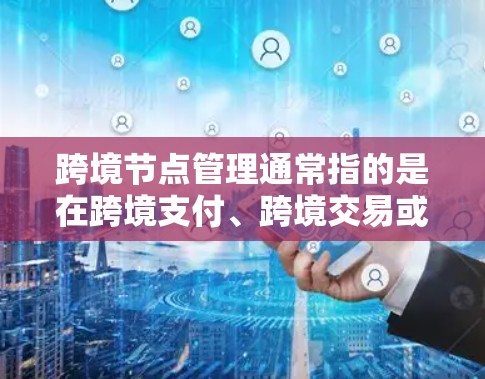 跨境节点管理通常指的是在跨境支付、跨境交易或跨境金融操作中，如何有效地管理节点，确保交易的高效、安全和合规。Nodes在不同国家或地区的网络中扮演关键角色，负责处理和验证跨境支付请求