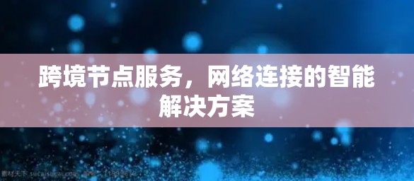 跨境节点服务，网络连接的智能解决方案
