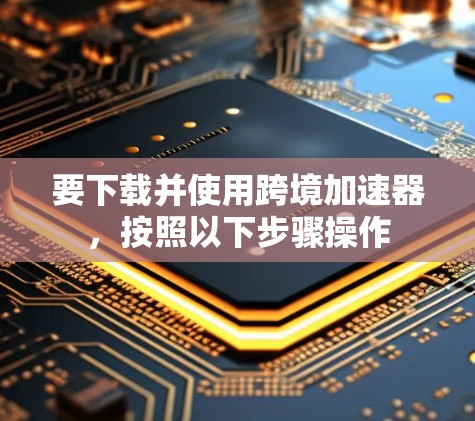 要下载并使用跨境加速器,按照以下步骤操作 要下载并使用跨境加速器,按照以下步骤操作